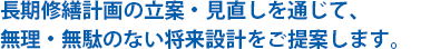 長期修繕計画の立案・見直しを通じて、無理・無駄のない将来設計をご提案します。