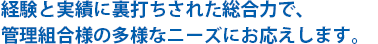 経験と実績に裏打ちされた総合力で、管理組合様の多様なニーズにお応えします。