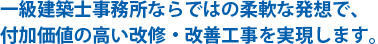 一級建築士事務所ならではの柔軟な発想で、付加価値の高い改修・改善工事を実現します。