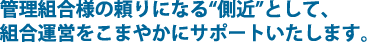 管理組合様の側近として、組合運営を細やかにサポートいたします。