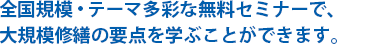 全国規模・テーマ多彩な無料セミナーで、大規模修繕の要点を学ぶことができます。