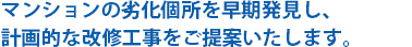 マンションの劣化個所を早期発見し、計画的な改修工事をご提案いたします。